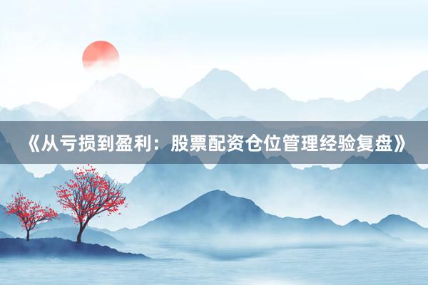 《从亏损到盈利:股票配资仓位管理经验复盘》