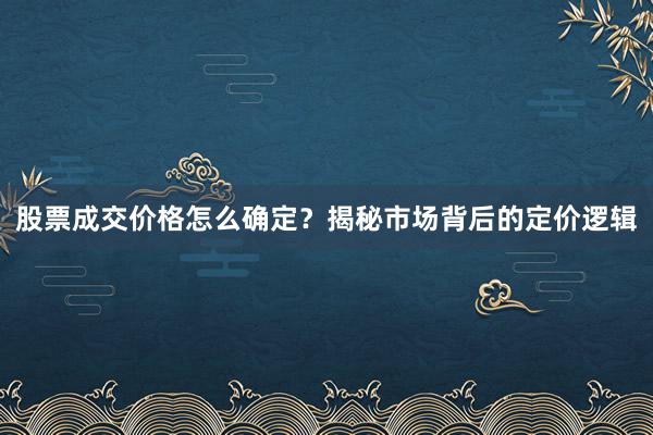 股票成交价格怎么确定？揭秘市场背后的定价逻辑