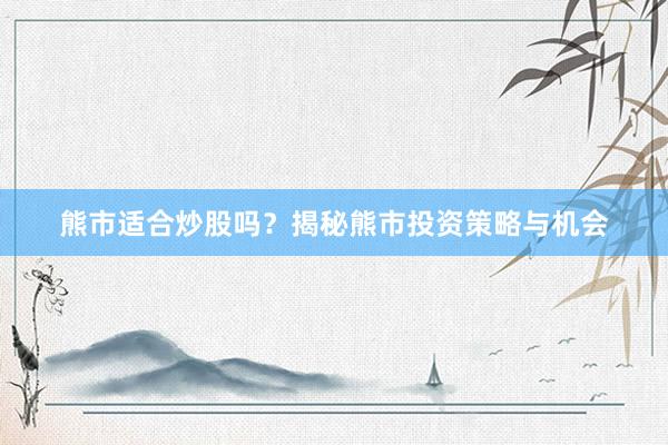 熊市适合炒股吗？揭秘熊市投资策略与机会