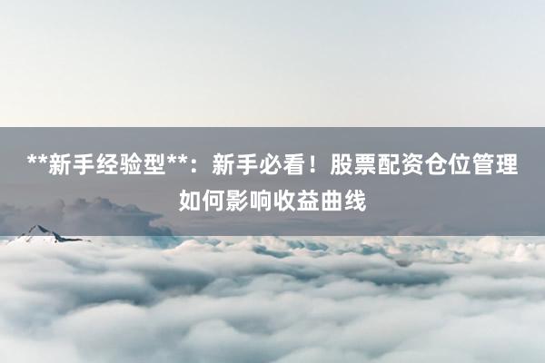**新手经验型**：新手必看！股票配资仓位管理如何影响收益曲线