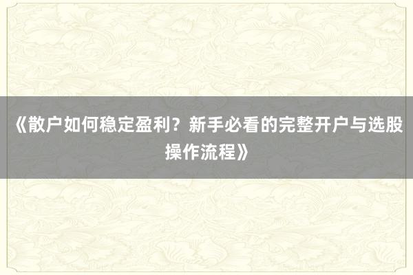 《散户如何稳定盈利？新手必看的完整开户与选股操作流程》