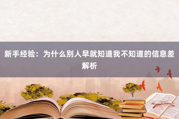 新手经验：为什么别人早就知道我不知道的信息差解析