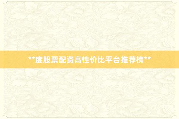**度股票配资高性价比平台推荐榜**