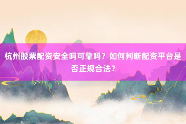 杭州股票配资安全吗可靠吗？如何判断配资平台是否正规合法？