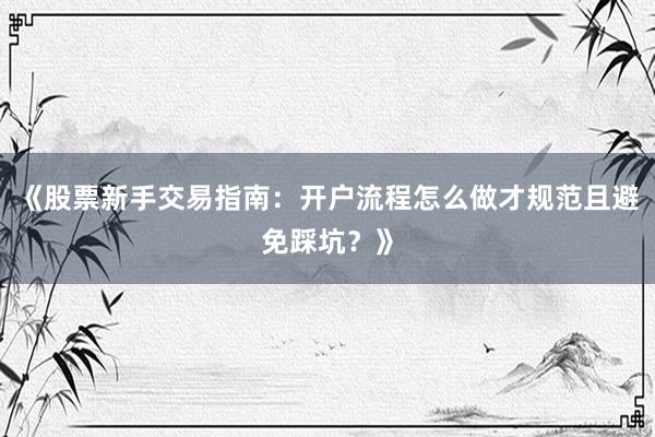 《股票新手交易指南:开户流程怎么做才规范且避免踩坑?》