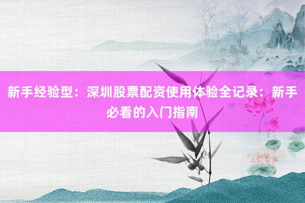 新手经验型：深圳股票配资使用体验全记录：新手必看的入门指南