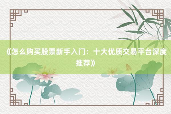 《怎么购买股票新手入门：十大优质交易平台深度推荐》