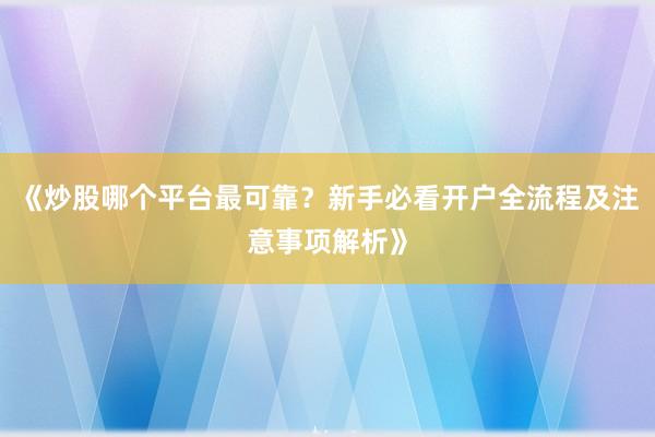 《炒股哪个平台最可靠？新手必看开户全流程及注意事项解析》