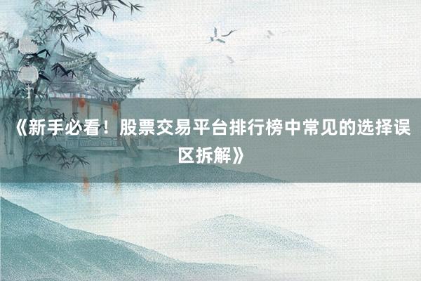 《新手必看！股票交易平台排行榜中常见的选择误区拆解》
