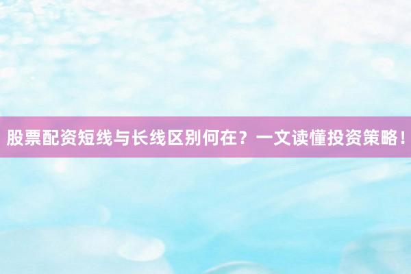 股票配资短线与长线区别何在？一文读懂投资策略！