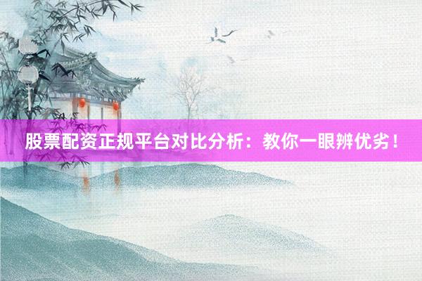 股票配资正规平台对比分析：教你一眼辨优劣！