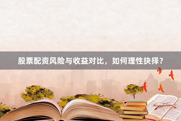 股票配资风险与收益对比，如何理性抉择？
