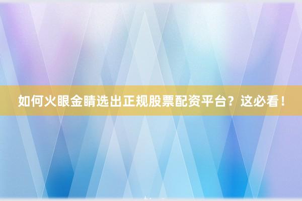 如何火眼金睛选出正规股票配资平台？这必看！