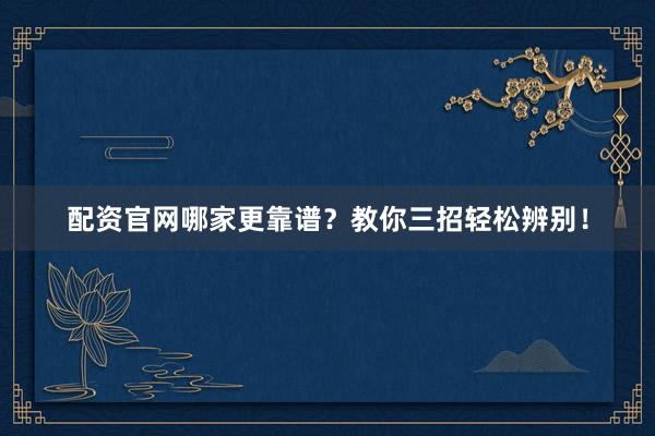 配资官网哪家更靠谱？教你三招轻松辨别！