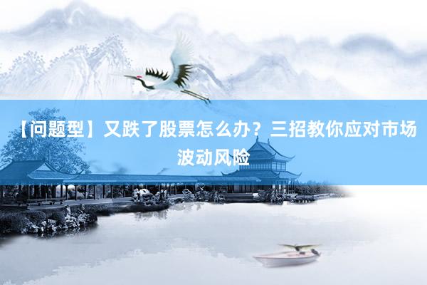 【问题型】又跌了股票怎么办？三招教你应对市场波动风险