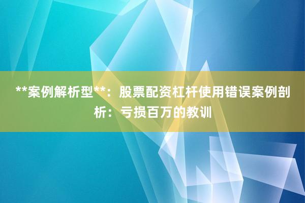**案例解析型**：股票配资杠杆使用错误案例剖析：亏损百万的教训