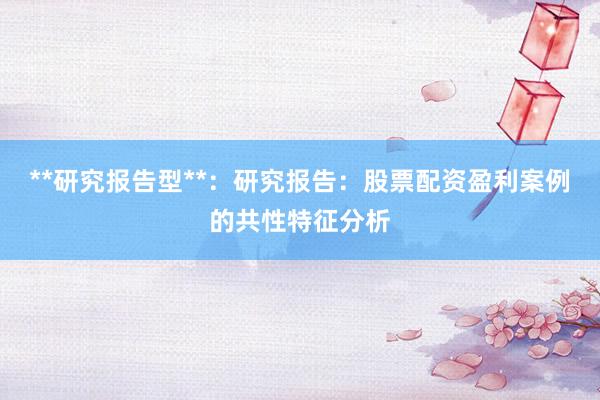 **研究报告型**：研究报告：股票配资盈利案例的共性特征分析