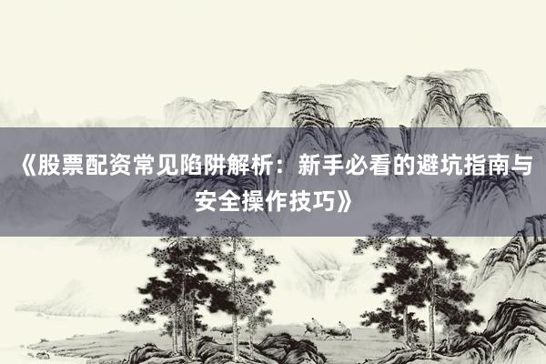 《股票配资常见陷阱解析：新手必看的避坑指南与安全操作技巧》