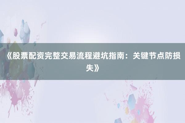 《股票配资完整交易流程避坑指南：关键节点防损失》