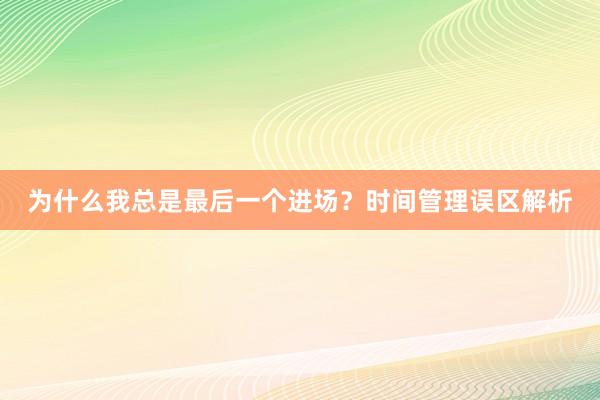 为什么我总是最后一个进场?时间管理误区解析