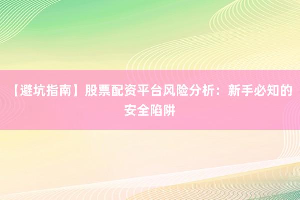 【避坑指南】股票配资平台风险分析:新手必知的安全陷阱