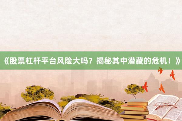 《股票杠杆平台风险大吗？揭秘其中潜藏的危机！》