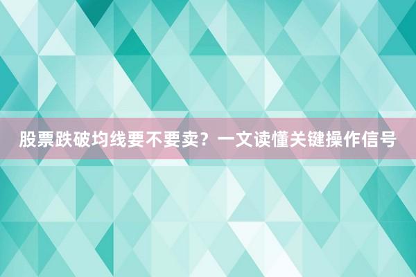 股票跌破均线要不要卖？一文读懂关键操作信号