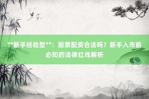 **新手经验型**：股票配资合法吗？新手入市前必知的法律红线解析