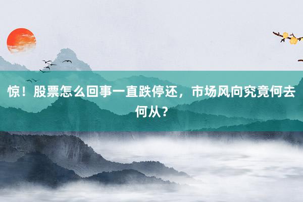 惊！股票怎么回事一直跌停还，市场风向究竟何去何从？