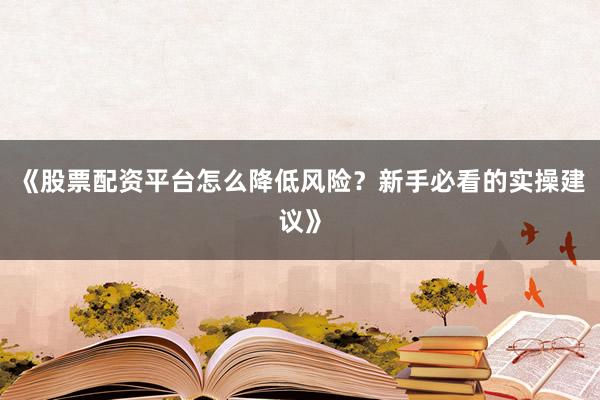 《股票配资平台怎么降低风险？新手必看的实操建议》
