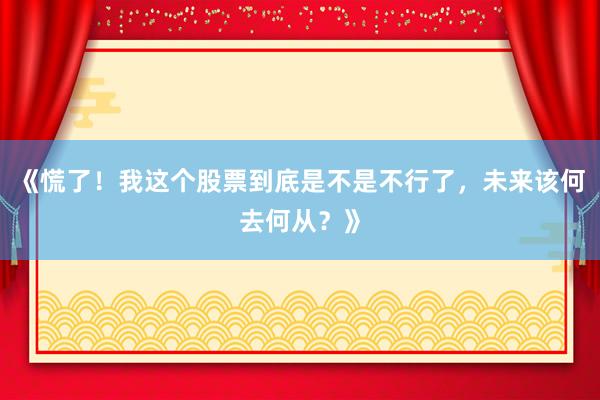 《慌了！我这个股票到底是不是不行了，未来该何去何从？》