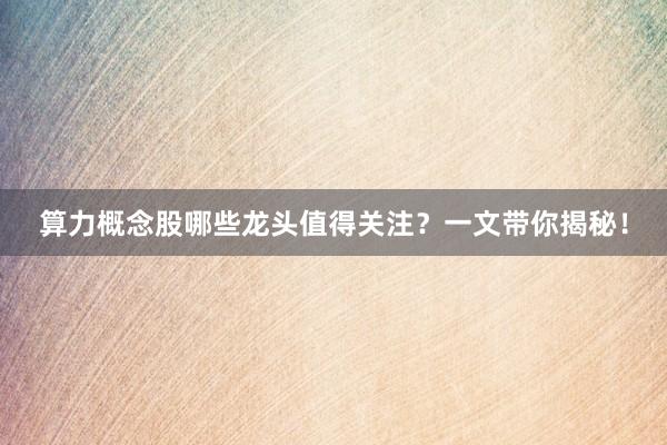 算力概念股哪些龙头值得关注？一文带你揭秘！
