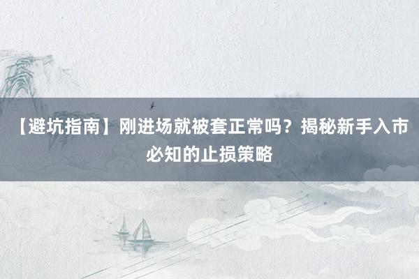 【避坑指南】刚进场就被套正常吗？揭秘新手入市必知的止损策略