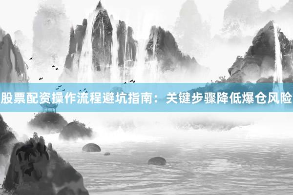 股票配资操作流程避坑指南：关键步骤降低爆仓风险