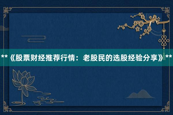 **《股票财经推荐行情：老股民的选股经验分享》**