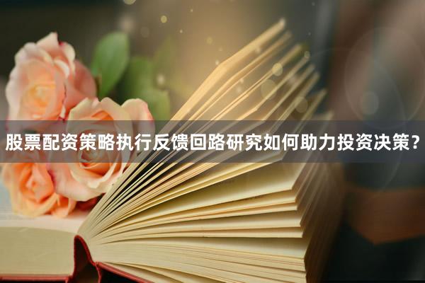 股票配资策略执行反馈回路研究如何助力投资决策？