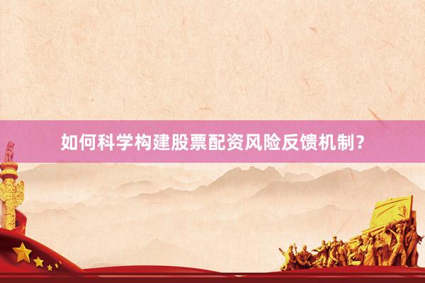 如何科学构建股票配资风险反馈机制？