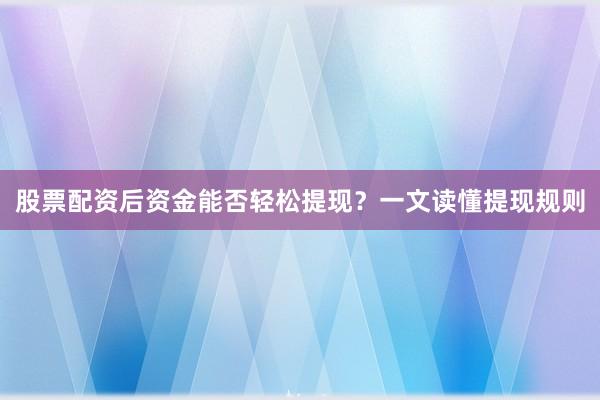 股票配资后资金能否轻松提现？一文读懂提现规则