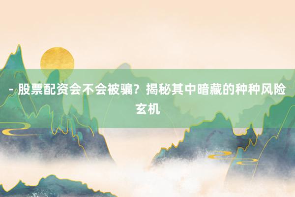 - 股票配资会不会被骗？揭秘其中暗藏的种种风险玄机