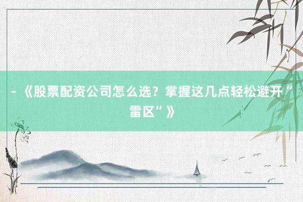 - 《股票配资公司怎么选？掌握这几点轻松避开“雷区”》