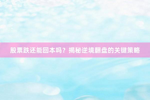 股票跌还能回本吗？揭秘逆境翻盘的关键策略