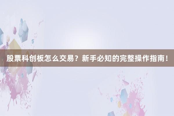 股票科创板怎么交易？新手必知的完整操作指南！