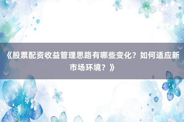 《股票配资收益管理思路有哪些变化？如何适应新市场环境？》
