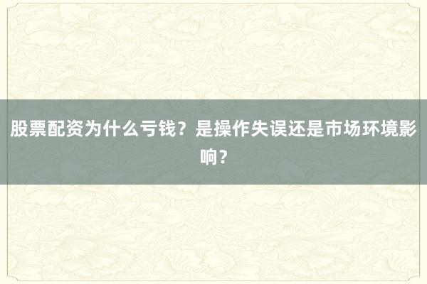 股票配资为什么亏钱？是操作失误还是市场环境影响？