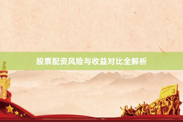 股票配资风险与收益对比全解析