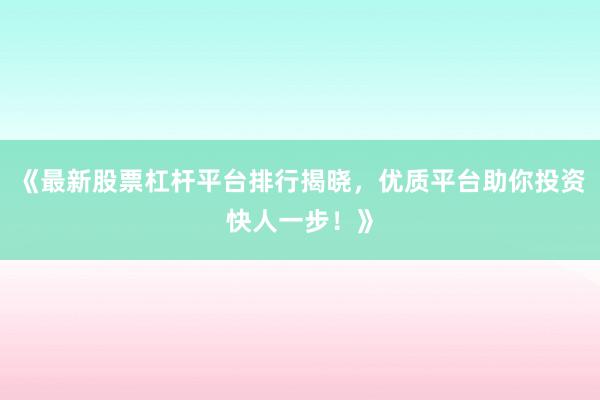 《最新股票杠杆平台排行揭晓，优质平台助你投资快人一步！》