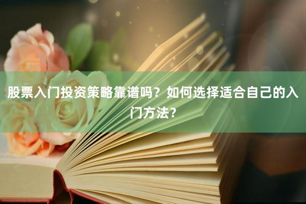 股票入门投资策略靠谱吗？如何选择适合自己的入门方法？