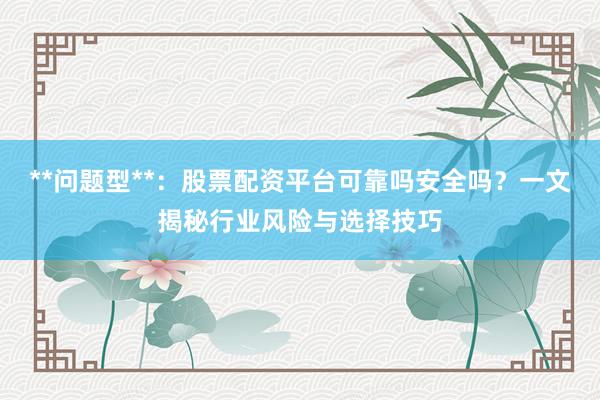 **问题型**：股票配资平台可靠吗安全吗？一文揭秘行业风险与选择技巧