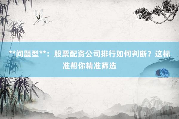 **问题型**：股票配资公司排行如何判断？这标准帮你精准筛选