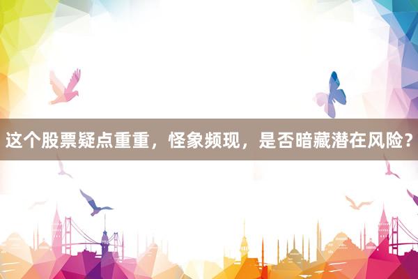 这个股票疑点重重，怪象频现，是否暗藏潜在风险？